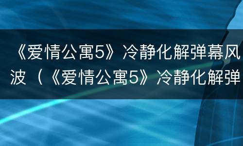 《爱情公寓5》冷静化解弹幕风波（《爱情公寓5》冷静化解弹幕风波是第几集）