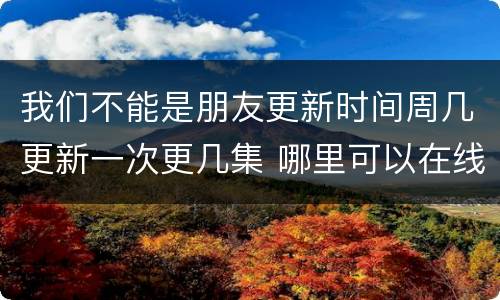 我们不能是朋友更新时间周几更新一次更几集 哪里可以在线看