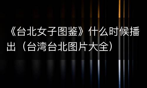 《台北女子图鉴》什么时候播出（台湾台北图片大全）