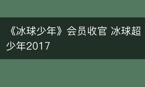 《冰球少年》会员收官 冰球超少年2017