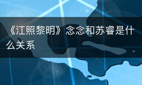 《江照黎明》念念和苏睿是什么关系