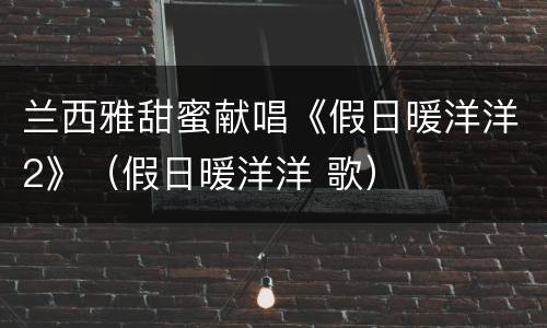 兰西雅甜蜜献唱《假日暖洋洋2》（假日暖洋洋 歌）