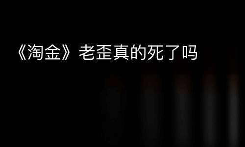 《淘金》老歪真的死了吗