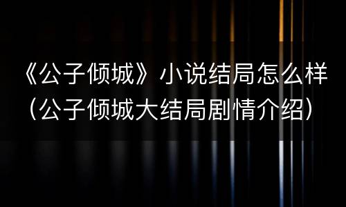 《公子倾城》小说结局怎么样（公子倾城大结局剧情介绍）