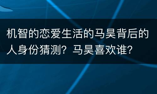 机智的恋爱生活的马昊背后的人身份猜测？马昊喜欢谁？