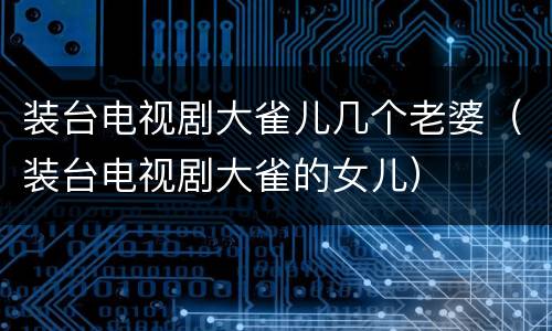 装台电视剧大雀儿几个老婆（装台电视剧大雀的女儿）