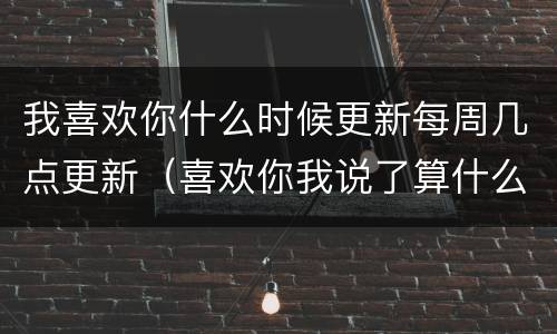 我喜欢你什么时候更新每周几点更新（喜欢你我说了算什么时候更新）