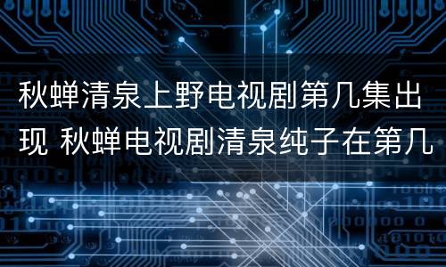 秋蝉清泉上野电视剧第几集出现 秋蝉电视剧清泉纯子在第几集出现