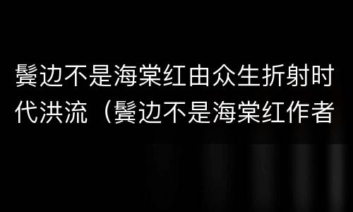 鬓边不是海棠红由众生折射时代洪流（鬓边不是海棠红作者简介）