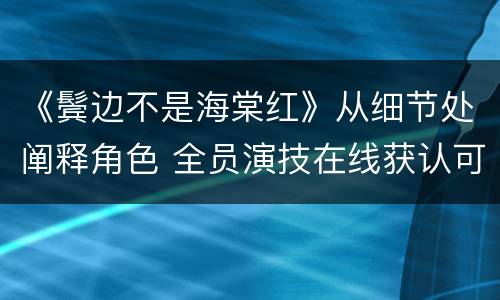 《鬓边不是海棠红》从细节处阐释角色 全员演技在线获认可