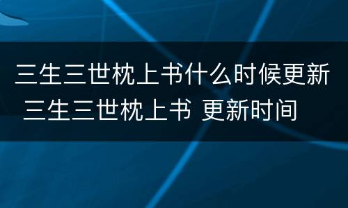 三生三世枕上书什么时候更新 三生三世枕上书 更新时间