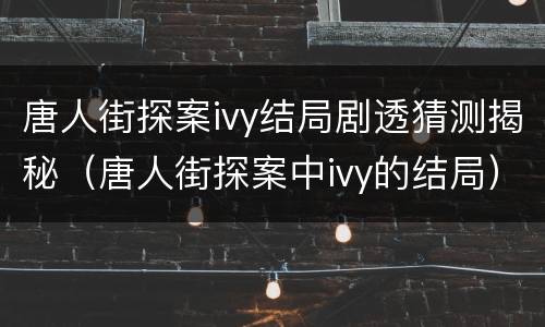 唐人街探案ivy结局剧透猜测揭秘（唐人街探案中ivy的结局）