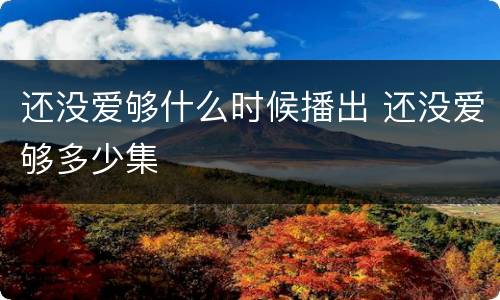 还没爱够什么时候播出 还没爱够多少集