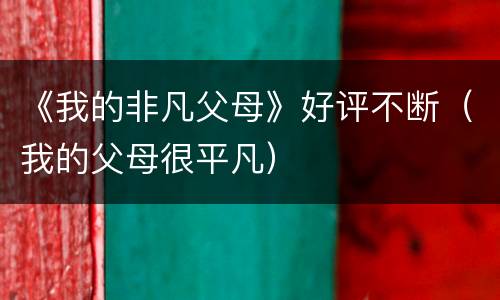 《我的非凡父母》好评不断（我的父母很平凡）