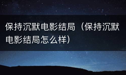 保持沉默电影结局（保持沉默电影结局怎么样）