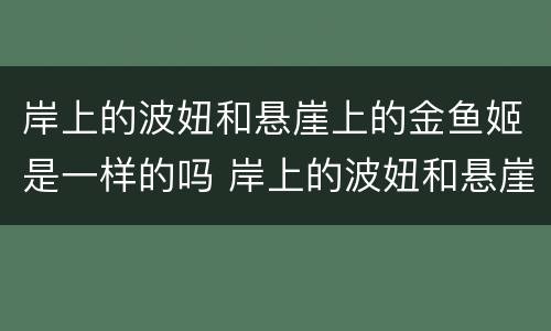 岸上的波妞和悬崖上的金鱼姬是一样的吗 岸上的波妞和悬崖上的金鱼姬是不是一样的