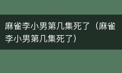 麻雀李小男第几集死了（麻雀李小男第几集死了）