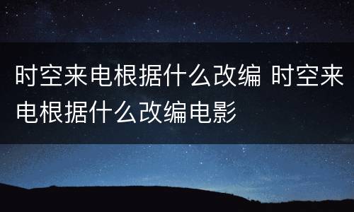 时空来电根据什么改编 时空来电根据什么改编电影
