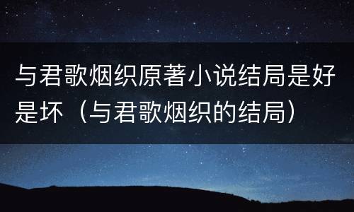 与君歌烟织原著小说结局是好是坏（与君歌烟织的结局）