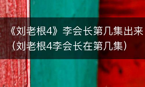 《刘老根4》李会长第几集出来（刘老根4李会长在第几集）