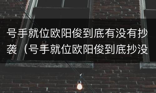 号手就位欧阳俊到底有没有抄袭（号手就位欧阳俊到底抄没抄）