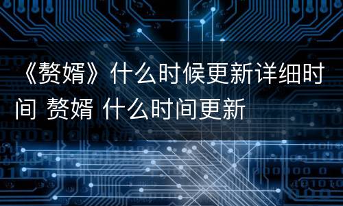 《赘婿》什么时候更新详细时间 赘婿 什么时间更新