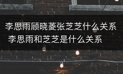 李思雨顾晓菱张芝芝什么关系 李思雨和芝芝是什么关系
