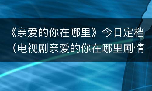 《亲爱的你在哪里》今日定档（电视剧亲爱的你在哪里剧情介绍41）