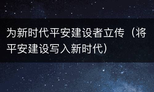 为新时代平安建设者立传（将平安建设写入新时代）