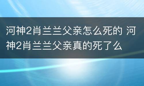 河神2肖兰兰父亲怎么死的 河神2肖兰兰父亲真的死了么