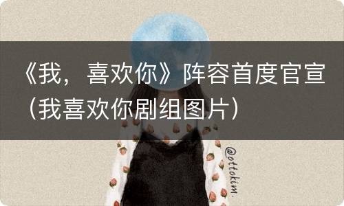 《我，喜欢你》阵容首度官宣（我喜欢你剧组图片）