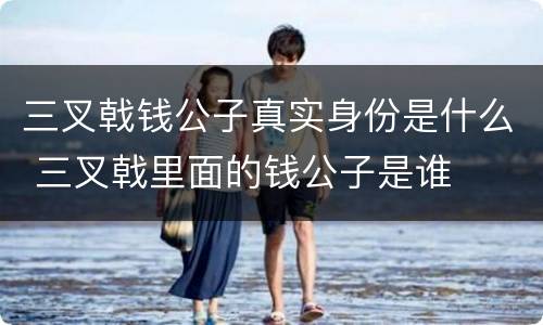 三叉戟钱公子真实身份是什么 三叉戟里面的钱公子是谁