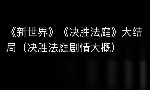 《新世界》《决胜法庭》大结局（决胜法庭剧情大概）