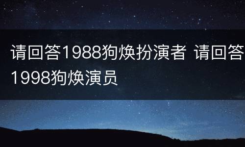 请回答1988狗焕扮演者 请回答1998狗焕演员