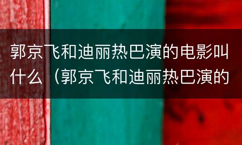 郭京飞和迪丽热巴演的电影叫什么（郭京飞和迪丽热巴演的电视剧）