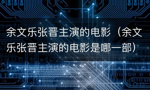 余文乐张晋主演的电影（余文乐张晋主演的电影是哪一部）