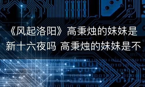 《风起洛阳》高秉烛的妹妹是新十六夜吗 高秉烛的妹妹是不是宫嫣