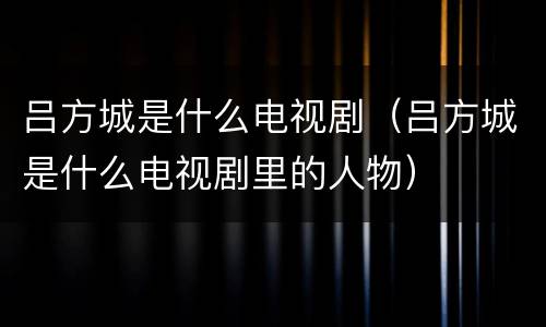 吕方城是什么电视剧（吕方城是什么电视剧里的人物）