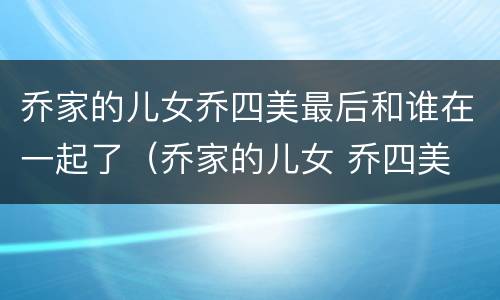 乔家的儿女乔四美最后和谁在一起了（乔家的儿女 乔四美 结局）