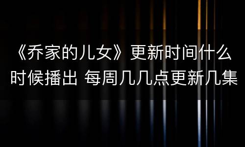 《乔家的儿女》更新时间什么时候播出 每周几几点更新几集