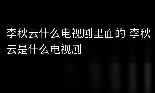 李秋云什么电视剧里面的 李秋云是什么电视剧