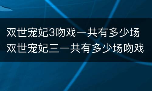 双世宠妃3吻戏一共有多少场 双世宠妃三一共有多少场吻戏