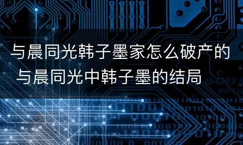 与晨同光韩子墨家怎么破产的 与晨同光中韩子墨的结局