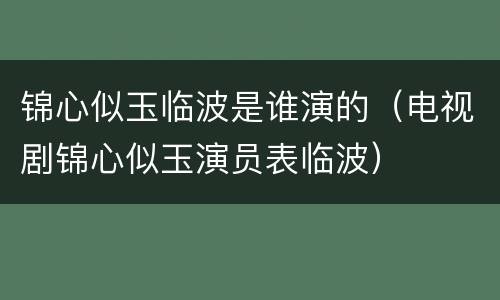 锦心似玉临波是谁演的（电视剧锦心似玉演员表临波）