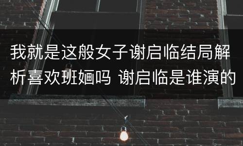 我就是这般女子谢启临结局解析喜欢班婳吗 谢启临是谁演的