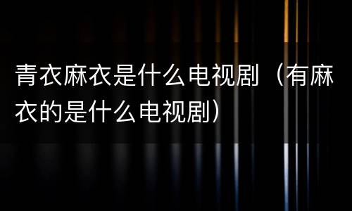 青衣麻衣是什么电视剧（有麻衣的是什么电视剧）