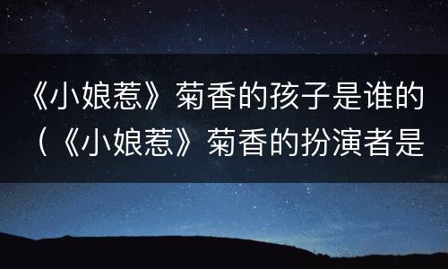 《小娘惹》菊香的孩子是谁的（《小娘惹》菊香的扮演者是谁）