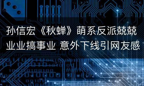孙信宏《秋蝉》萌系反派兢兢业业搞事业 意外下线引网友感慨