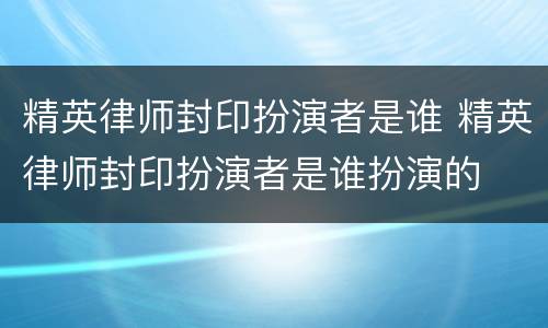 精英律师封印扮演者是谁 精英律师封印扮演者是谁扮演的