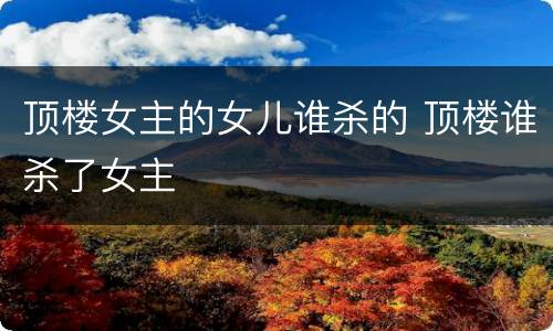 顶楼女主的女儿谁杀的 顶楼谁杀了女主